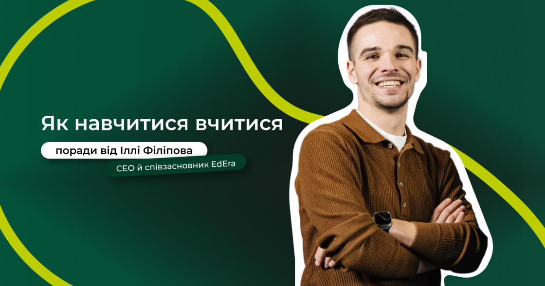 Як навчитися вчитися — поради від CEO й співзасновника студії онлайн-освіти EdEra Іллі Філіпова